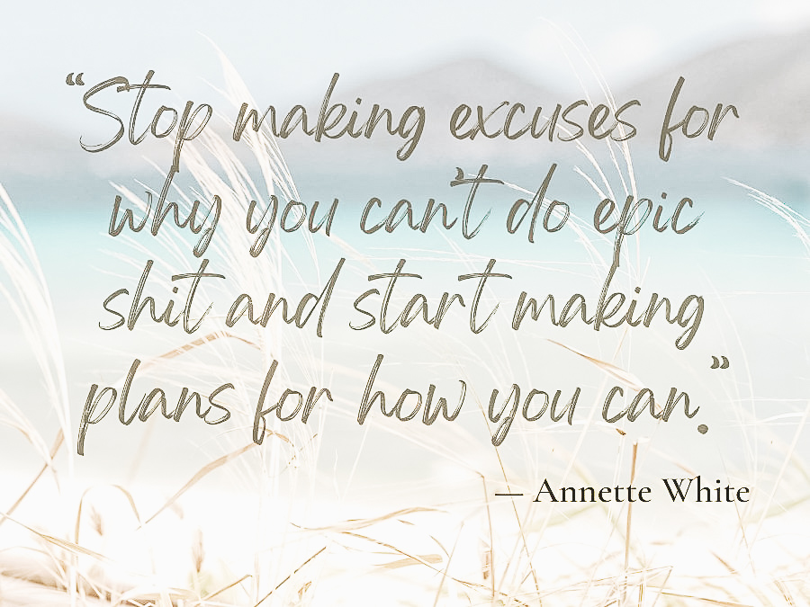 Stop making excuses for why you can’t do epic shit and start making plans for how you can.