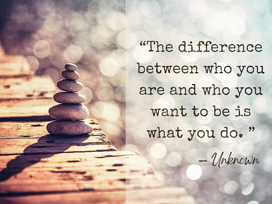 The difference between who you are and who you want to be is what you do.