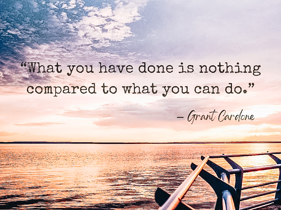 What you have done is nothing compared to what you can do.