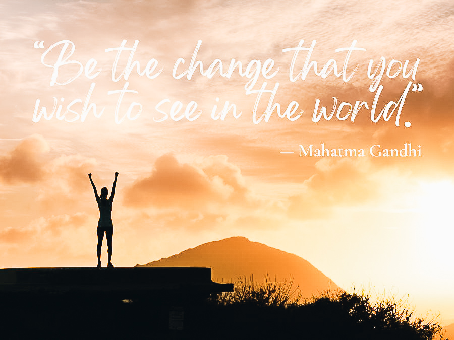 Be the change that you wish to see in the world.